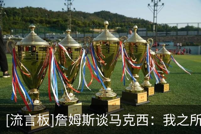 [流言板]詹姆斯谈马克西：我之所以选择来到这里，很大程度是因为他